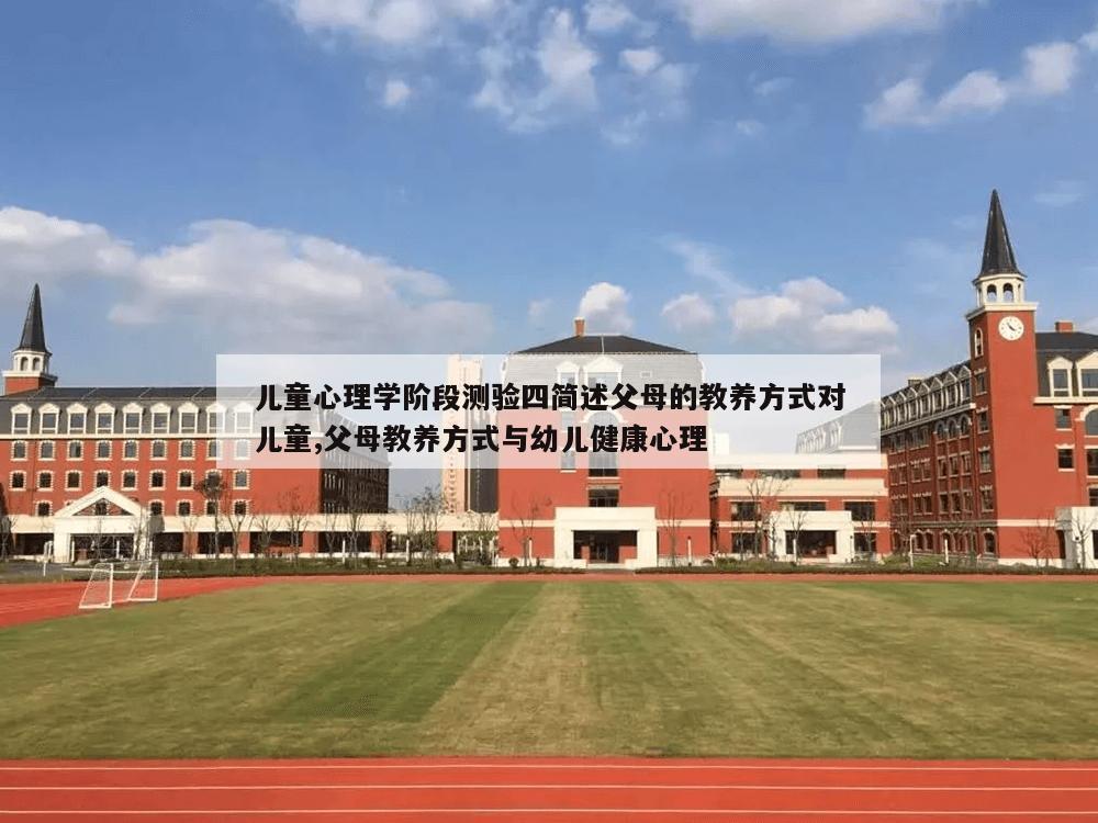 儿童心理学阶段测验四简述父母的教养方式对儿童,父母教养方式与幼儿健康心理