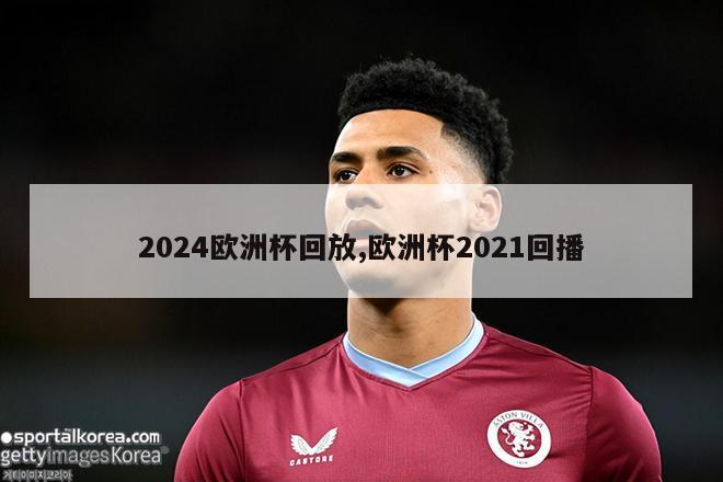 2024欧洲杯回放,欧洲杯2021回播