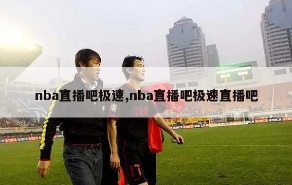 nba直播吧极速,nba直播吧极速直播吧