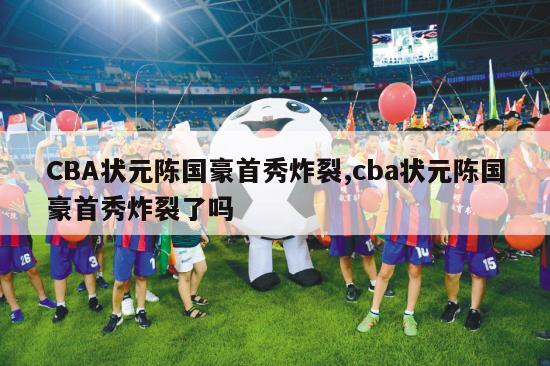 CBA状元陈国豪首秀炸裂,cba状元陈国豪首秀炸裂了吗