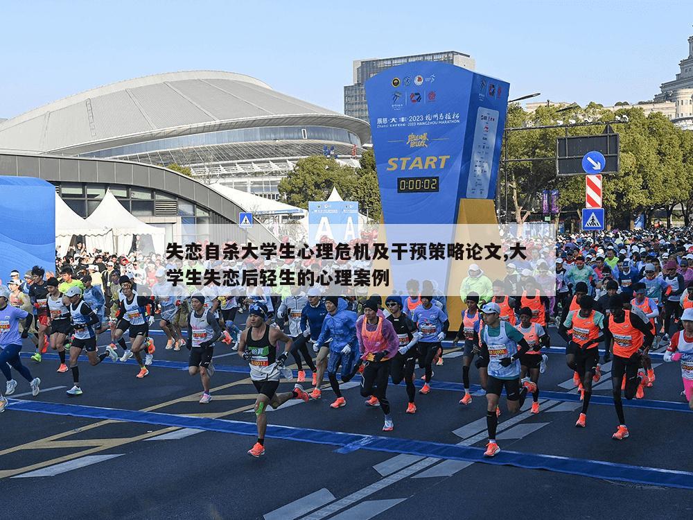 失恋自杀大学生心理危机及干预策略论文,大学生失恋后轻生的心理案例