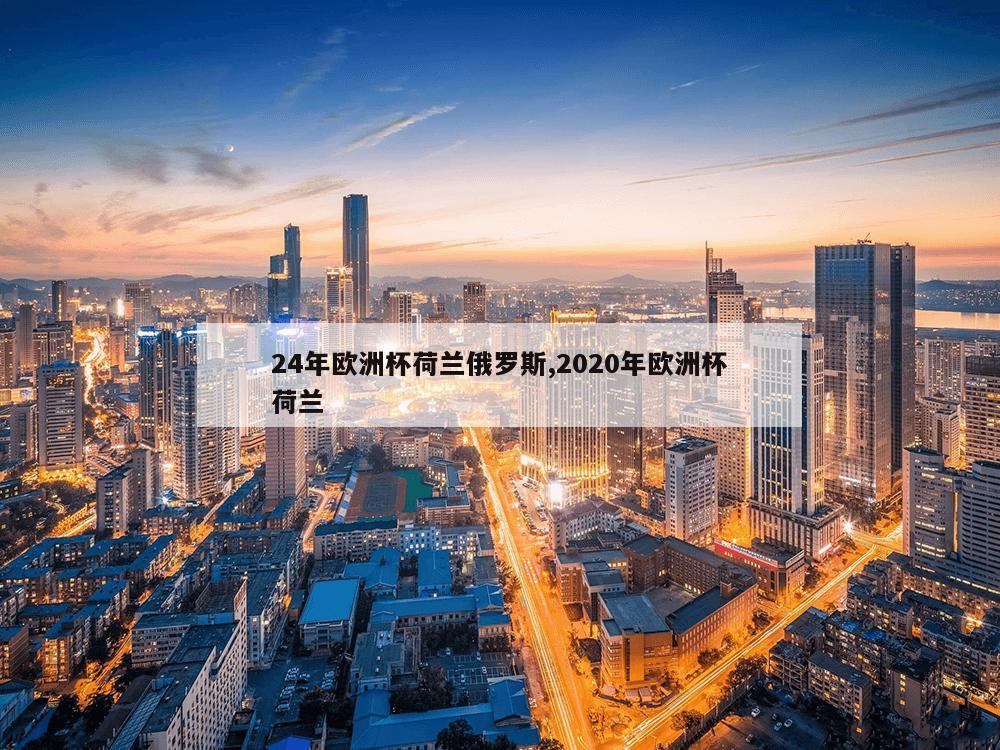 24年欧洲杯荷兰俄罗斯,2020年欧洲杯荷兰