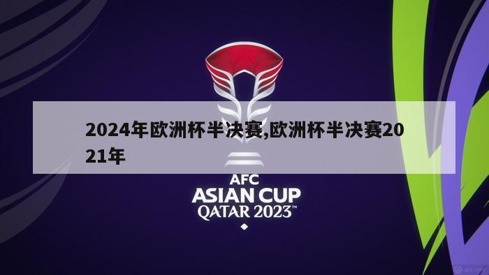 2024年欧洲杯半决赛,欧洲杯半决赛2021年