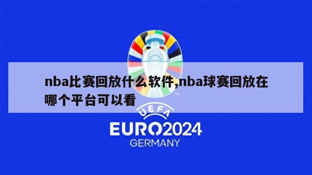 nba比赛回放什么软件,nba球赛回放在哪个平台可以看