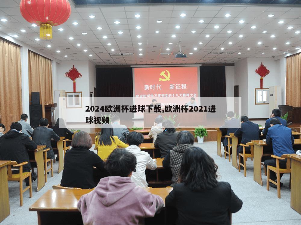 2024欧洲杯进球下载,欧洲杯2021进球视频