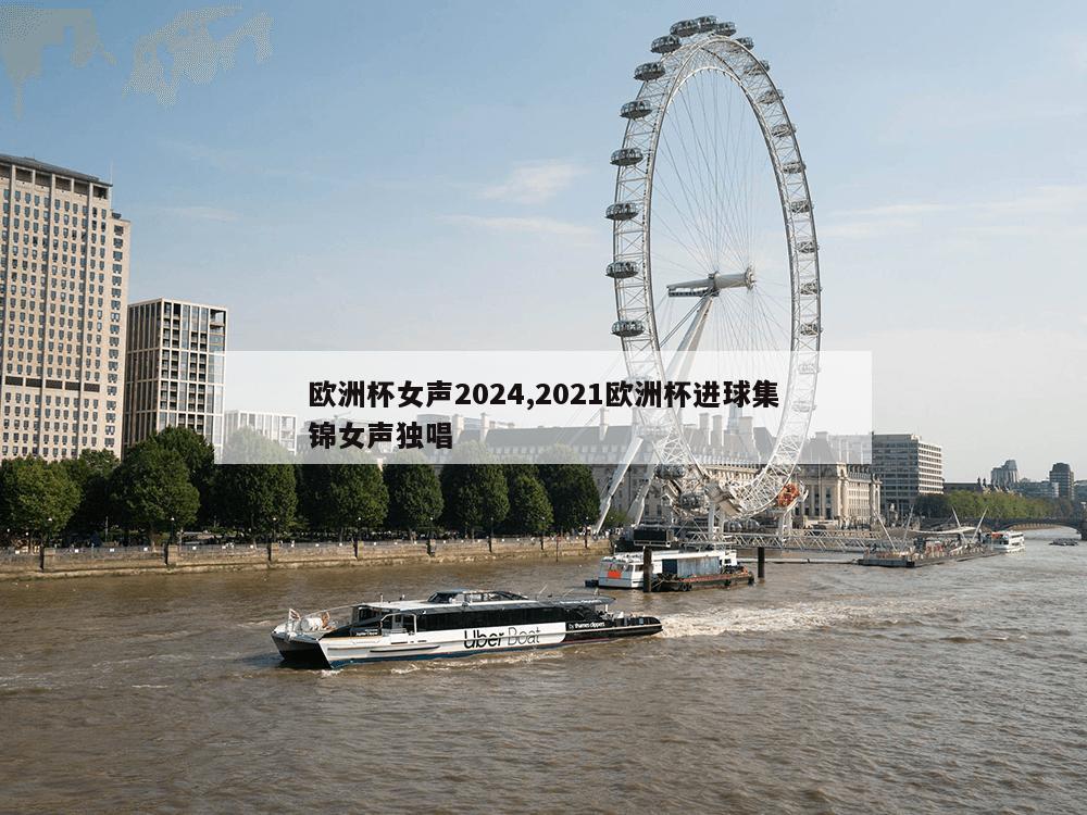 欧洲杯女声2024,2021欧洲杯进球集锦女声独唱