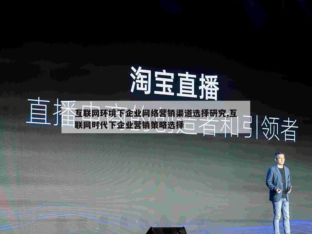 互联网环境下企业网络营销渠道选择研究,互联网时代下企业营销策略选择