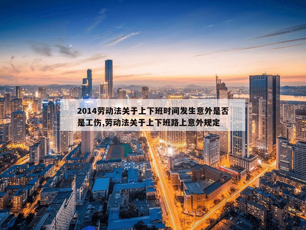 2014劳动法关于上下班时间发生意外是否是工伤,劳动法关于上下班路上意外规定