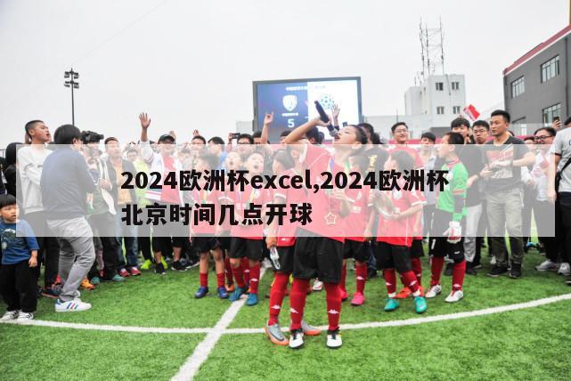 2024欧洲杯excel,2024欧洲杯北京时间几点开球