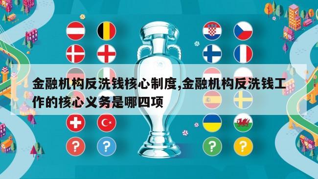 金融机构反洗钱核心制度,金融机构反洗钱工作的核心义务是哪四项