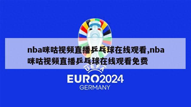 nba咪咕视频直播乒乓球在线观看,nba咪咕视频直播乒乓球在线观看免费