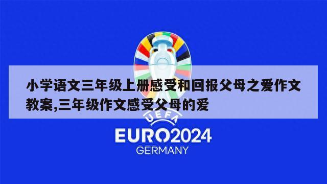 小学语文三年级上册感受和回报父母之爱作文教案,三年级作文感受父母的爱