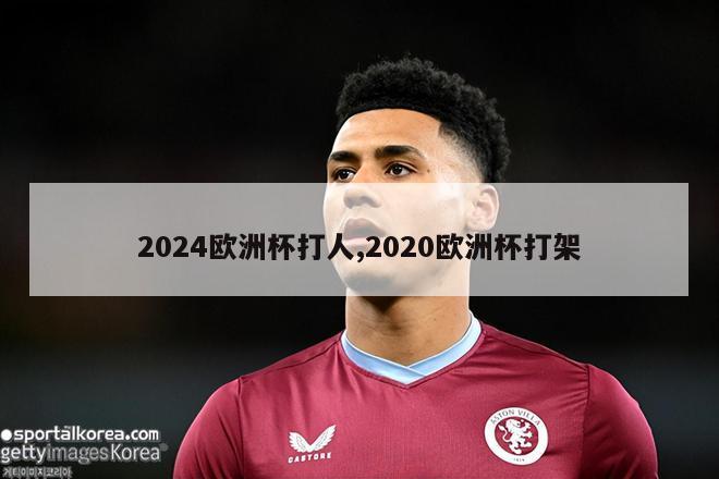 2024欧洲杯打人,2020欧洲杯打架