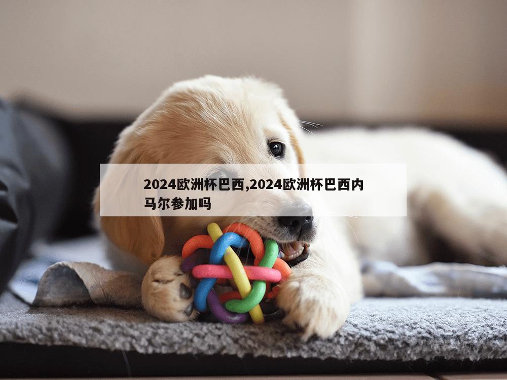 2024欧洲杯巴西,2024欧洲杯巴西内马尔参加吗