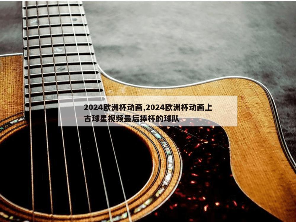 2024欧洲杯动画,2024欧洲杯动画上古球星视频最后捧杯的球队